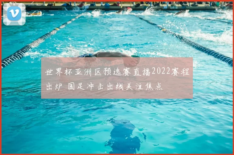 世界杯亚洲区预选赛直播2022赛程出炉 国足冲击出线关注焦点