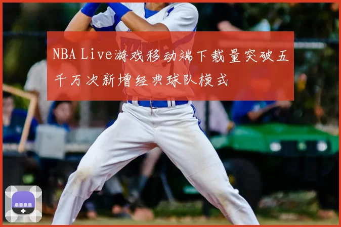 NBA Live游戏移动端下载量突破五千万次新增经典球队模式