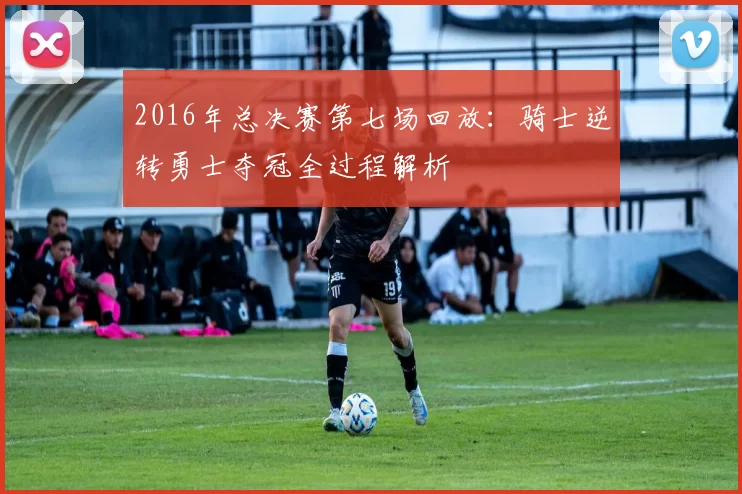 2016年总决赛第七场回放：骑士逆转勇士夺冠全过程解析