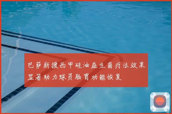 巴萨新援西甲硅油益生菌疗法效果显著助力球员肠胃功能恢复