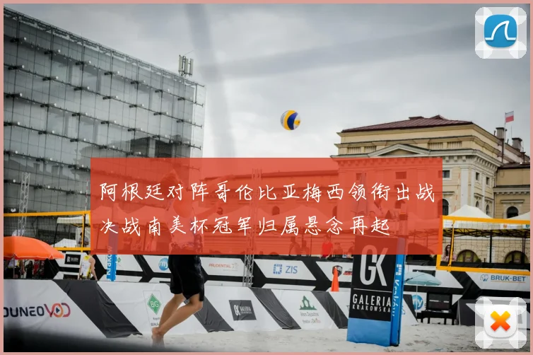 阿根廷对阵哥伦比亚梅西领衔出战决战南美杯冠军归属悬念再起