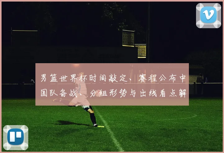 男篮世界杯时间敲定、赛程公布中国队备战、分组形势与出线看点解析