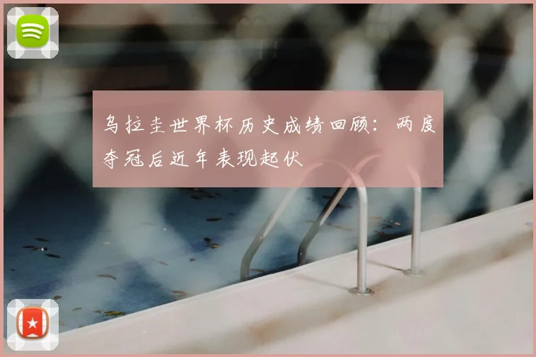 乌拉圭世界杯历史成绩回顾:两度夺冠后近年表现起伏