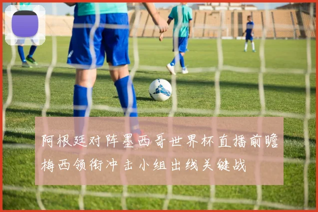 阿根廷对阵墨西哥世界杯直播前瞻梅西领衔冲击小组出线关键战