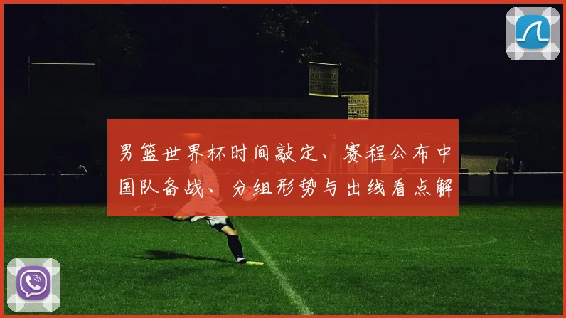男篮世界杯时间敲定、赛程公布中国队备战、分组形势与出线看点解析