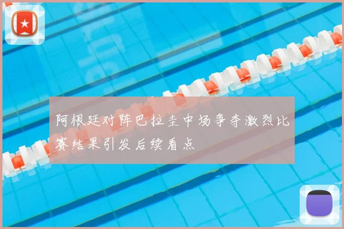 阿根廷对阵巴拉圭中场争夺激烈比赛结果引发后续看点