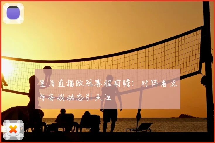 皇马直播欧冠赛程前瞻:对阵看点与备战动态引关注