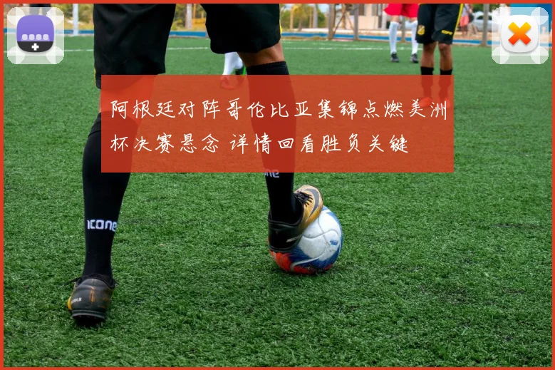 阿根廷对阵哥伦比亚集锦点燃美洲杯决赛悬念 详情回看胜负关键