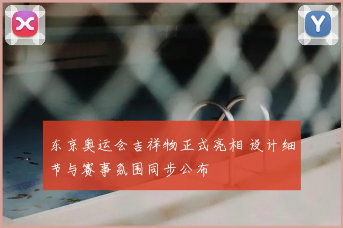 东京奥运会吉祥物正式亮相 设计细节与赛事氛围同步公布