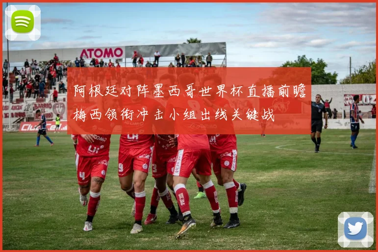 阿根廷对阵墨西哥世界杯直播前瞻梅西领衔冲击小组出线关键战