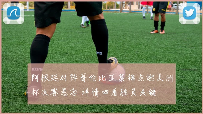 阿根廷对阵哥伦比亚集锦点燃美洲杯决赛悬念 详情回看胜负关键