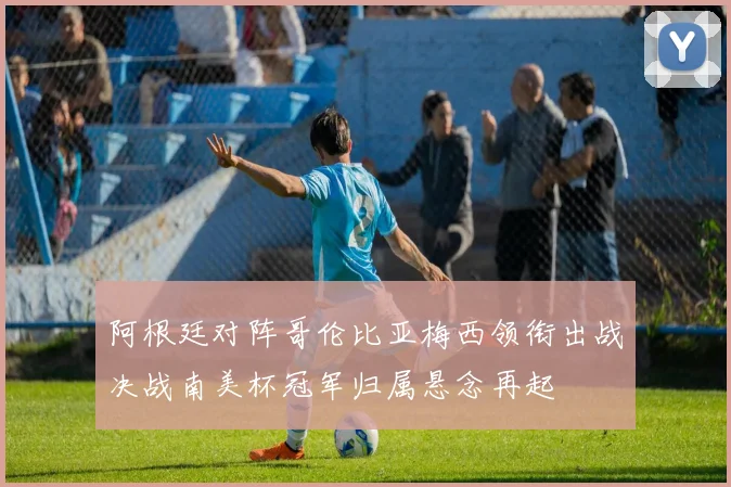 阿根廷对阵哥伦比亚梅西领衔出战决战南美杯冠军归属悬念再起