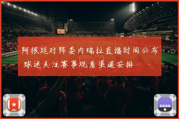 阿根廷对阵委内瑞拉直播时间公布 球迷关注赛事观看渠道安排