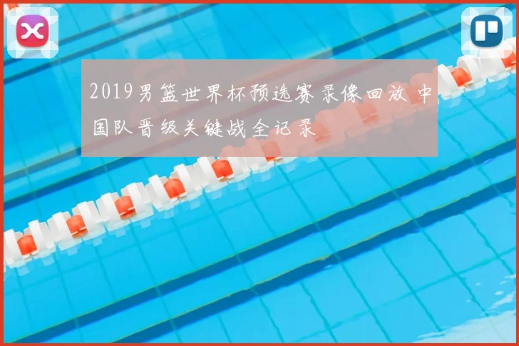 2019男篮世界杯预选赛录像回放 中国队晋级关键战全记录