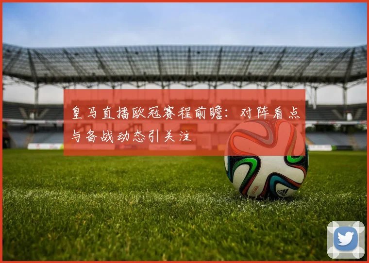 皇马直播欧冠赛程前瞻:对阵看点与备战动态引关注