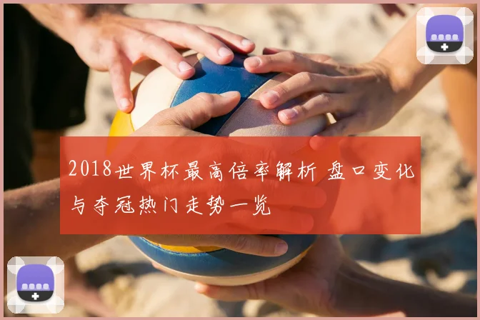 2018世界杯最高倍率解析 盘口变化与夺冠热门走势一览