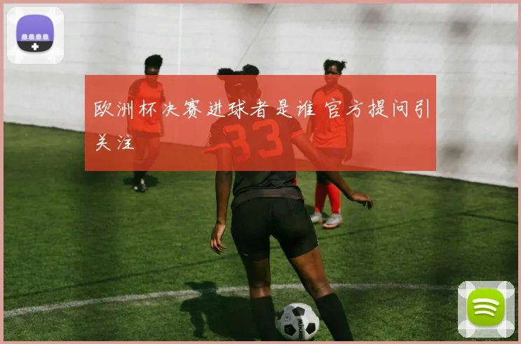 欧洲杯决赛进球者是谁 官方提问引关注