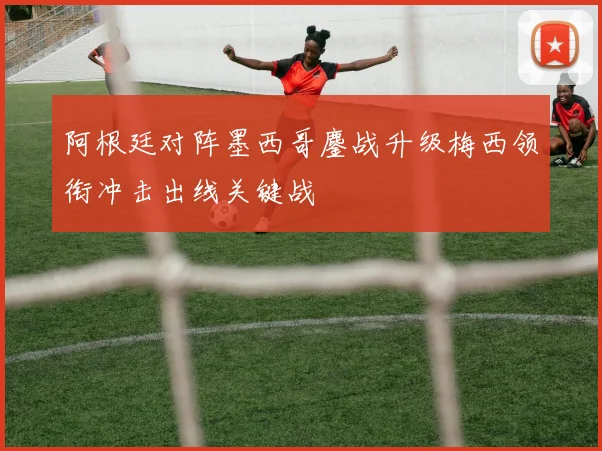 阿根廷对阵墨西哥鏖战升级梅西领衔冲击出线关键战