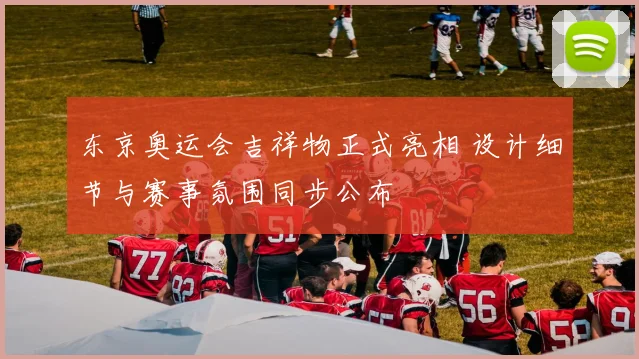 东京奥运会吉祥物正式亮相 设计细节与赛事氛围同步公布